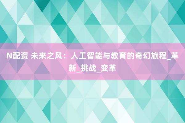 N配资 未来之风：人工智能与教育的奇幻旅程_革新_挑战_变革