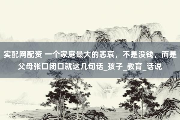 实配网配资 一个家庭最大的悲哀，不是没钱，而是父母张口闭口就这几句话_孩子_教育_话说