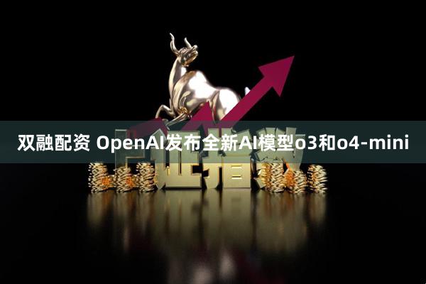 双融配资 OpenAI发布全新AI模型o3和o4-mini