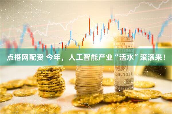 点搭网配资 今年，人工智能产业“活水”滚滚来！
