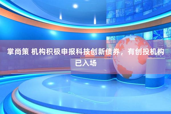 掌尚策 机构积极申报科技创新债券，有创投机构已入场