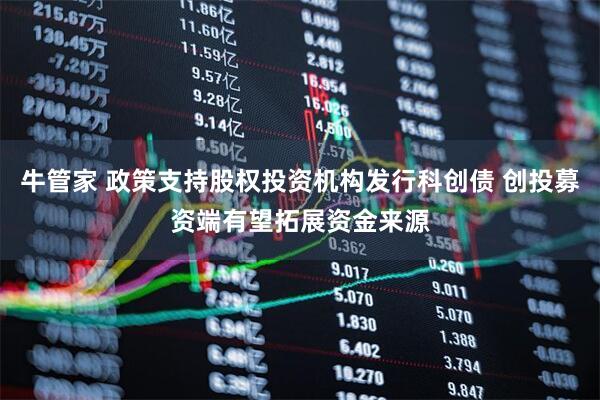 牛管家 政策支持股权投资机构发行科创债 创投募资端有望拓展资金来源