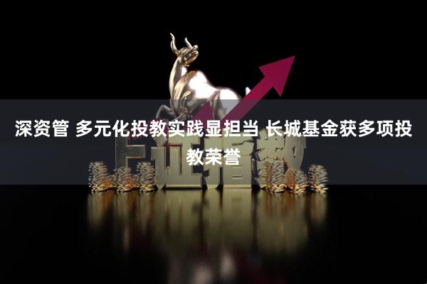 深资管 多元化投教实践显担当 长城基金获多项投教荣誉