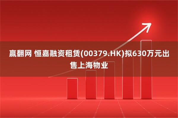赢翻网 恒嘉融资租赁(00379.HK)拟630万元出售上海物业
