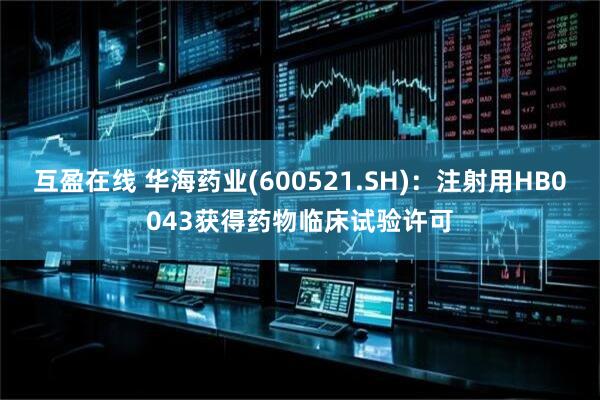 互盈在线 华海药业(600521.SH)：注射用HB0043获得药物临床试验许可