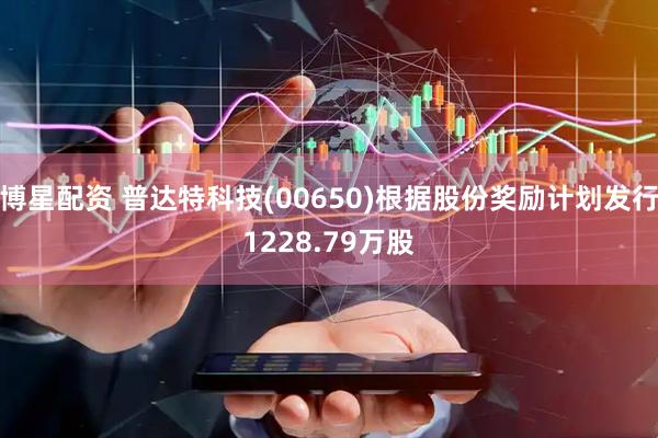 博星配资 普达特科技(00650)根据股份奖励计划发行1228.79万股