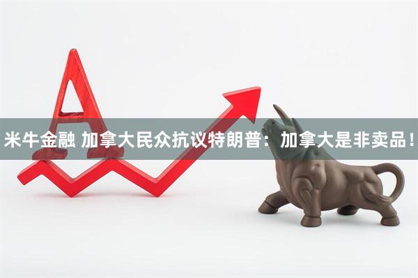 米牛金融 加拿大民众抗议特朗普：加拿大是非卖品！