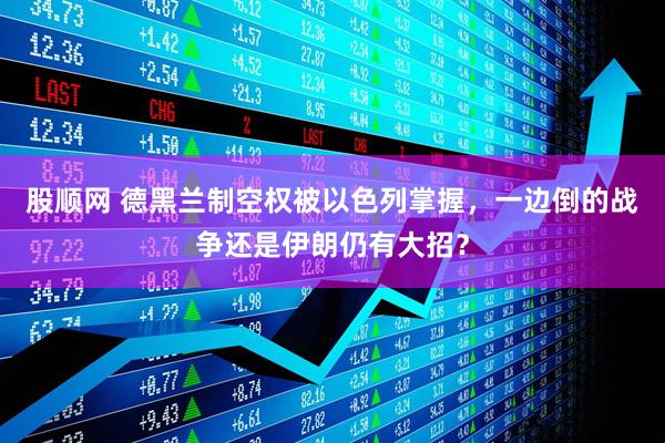 股顺网 德黑兰制空权被以色列掌握，一边倒的战争还是伊朗仍有大招？