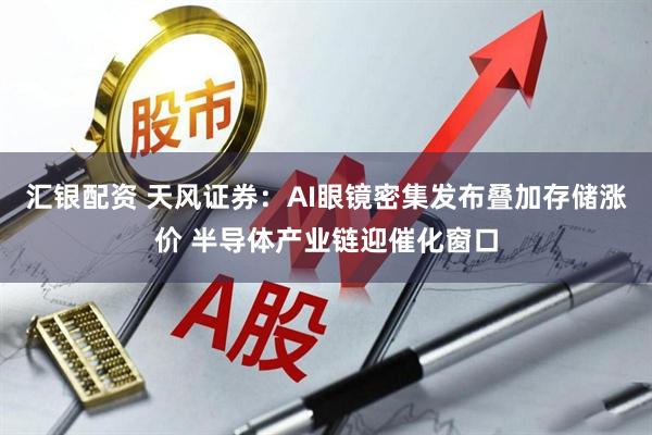 汇银配资 天风证券：AI眼镜密集发布叠加存储涨价 半导体产业链迎催化窗口