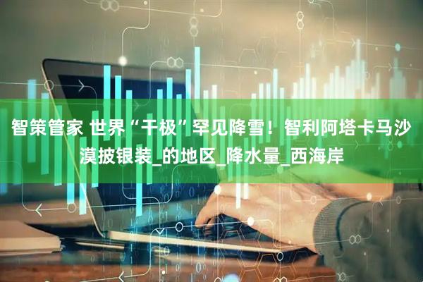 智策管家 世界“干极”罕见降雪！智利阿塔卡马沙漠披银装_的地区_降水量_西海岸