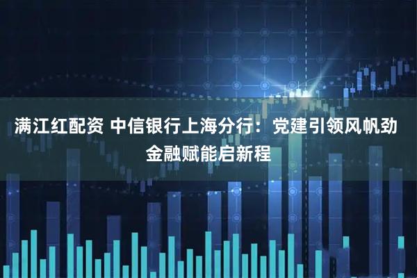 满江红配资 中信银行上海分行：党建引领风帆劲 金融赋能启新程