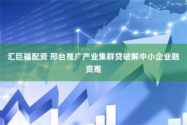 汇巨福配资 邢台推广产业集群贷破解中小企业融资难