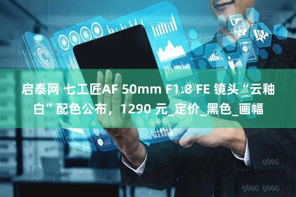 启泰网 七工匠AF 50mm F1.8 FE 镜头“云釉白”配色公布，1290 元_定价_黑色_画幅