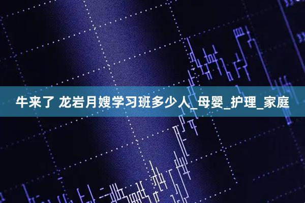 牛来了 龙岩月嫂学习班多少人_母婴_护理_家庭