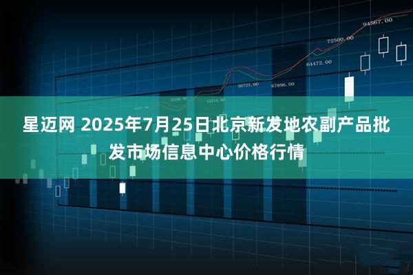 星迈网 2025年7月25日北京新发地农副产品批发市场信息中心价格行情