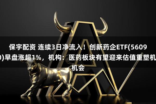 保宇配资 连续3日净流入！创新药企ETF(560900)早盘涨超1%，机构：医药板块有望迎来估值重塑机会