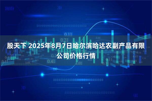 股天下 2025年8月7日哈尔滨哈达农副产品有限公司价格行情