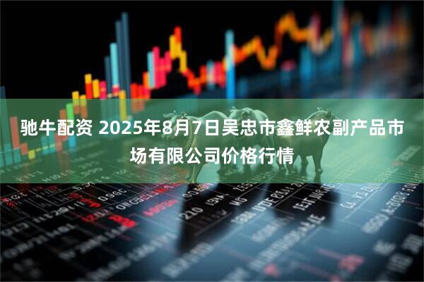 驰牛配资 2025年8月7日吴忠市鑫鲜农副产品市场有限公司价格行情