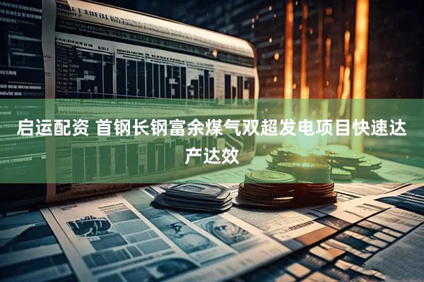 启运配资 首钢长钢富余煤气双超发电项目快速达产达效