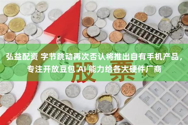 弘益配资 字节跳动再次否认将推出自有手机产品，专注开放豆包 AI 能力给各大硬件厂商