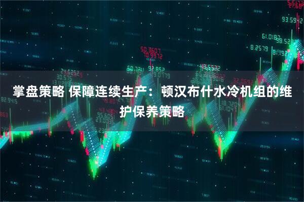 掌盘策略 保障连续生产：顿汉布什水冷机组的维护保养策略