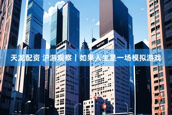 天龙配资 沪游观察｜如果人生是一场模拟游戏
