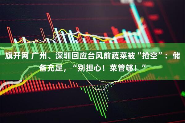 旗开网 广州、深圳回应台风前蔬菜被“抢空”：储备充足，“别担心！菜管够！”