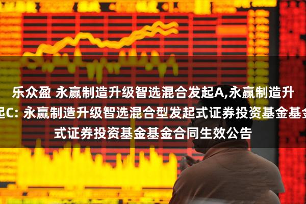乐众盈 永赢制造升级智选混合发起A,永赢制造升级智选混合发起C: 永赢制造升级智选混合型发起式证券投资基金基金合同生效公告