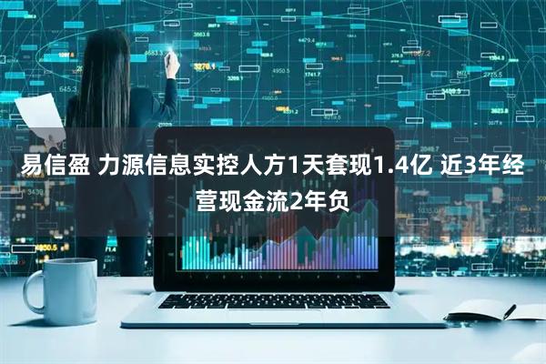 易信盈 力源信息实控人方1天套现1.4亿 近3年经营现金流2年负