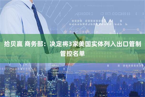 拾贝赢 商务部：决定将3家美国实体列入出口管制管控名单
