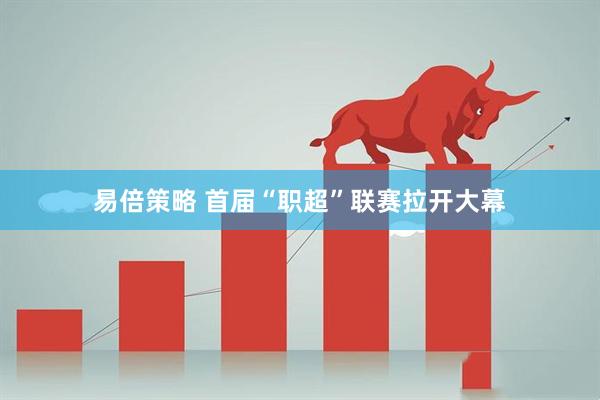 易倍策略 首届“职超”联赛拉开大幕