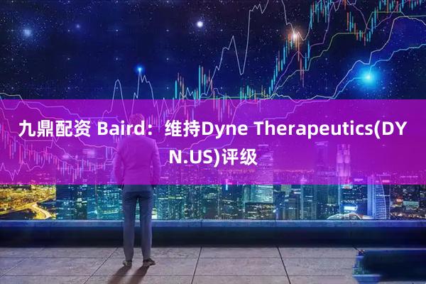 九鼎配资 Baird：维持Dyne Therapeutics(DYN.US)评级