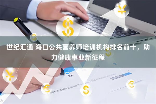 世纪汇通 海口公共营养师培训机构排名前十，助力健康事业新征程