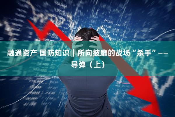 融通资产 国防知识｜所向披靡的战场“杀手”——导弹（上）