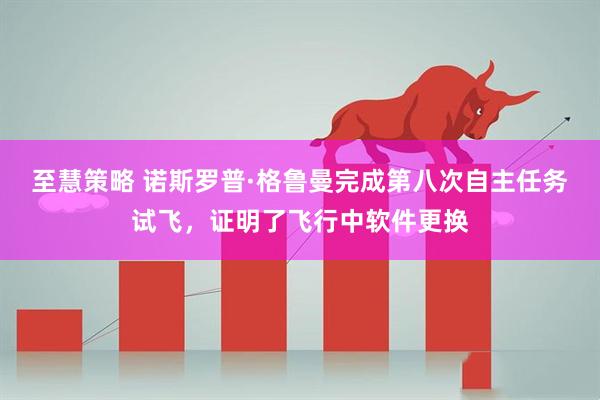 至慧策略 诺斯罗普·格鲁曼完成第八次自主任务试飞，证明了飞行中软件更换
