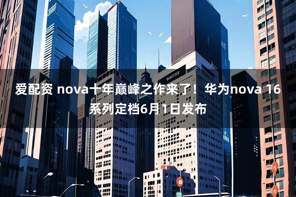 爱配资 nova十年巅峰之作来了！华为nova 16系列定档6月1日发布
